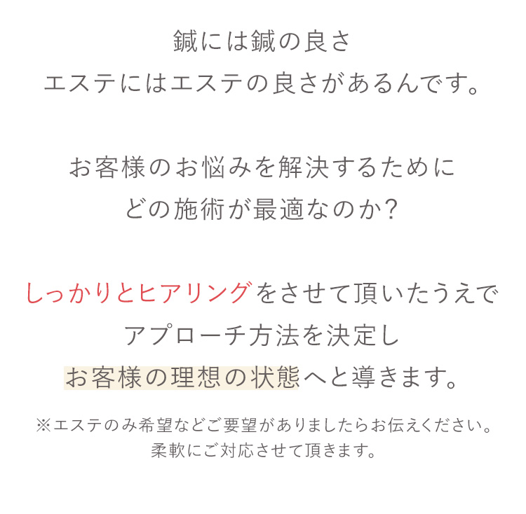 しっかりとヒアリングをさせて頂いたうえでアプローチ方法を決定しお客様の理想の状態へと導きます。